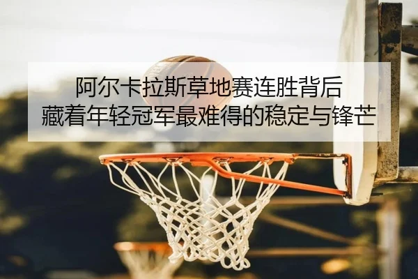 阿尔卡拉斯草地赛连胜背后 藏着年轻冠军最难得的稳定与锋芒